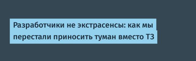 Разработчики не экстрасенсы: как мы перестали приносить туман вместо ТЗ