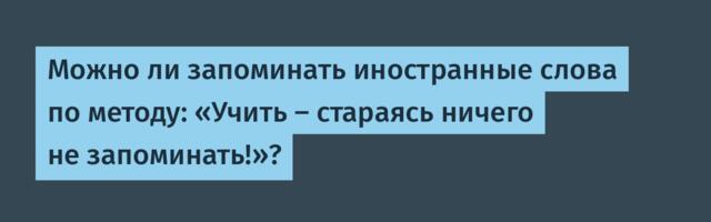 Можно ли запоминать иностранные слова по методу: «Учить – стараясь ничего не запоминать!»?