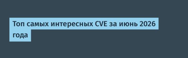 Топ самых интересных CVE за июнь 2026 года