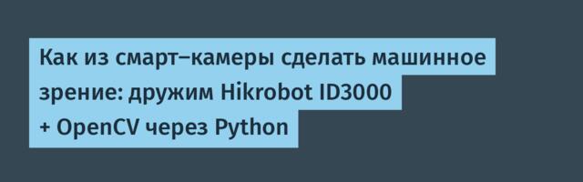 Как из смарт-камеры сделать машинное зрение: дружим Hikrobot ID3000 + OpenCV через Python