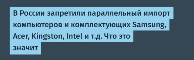В России запретили параллельный импорт компьютеров и комплектующих Samsung, Acer, Kingston, Intel и т.д. Что это значит