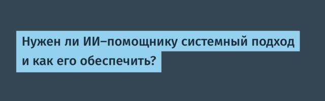 Нужен ли ИИ-помощнику системный подход и как его обеспечить?