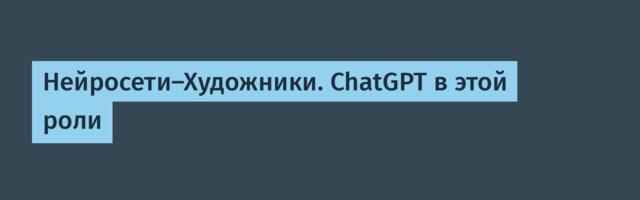 Нейросети-Художники. ChatGPT в этой роли