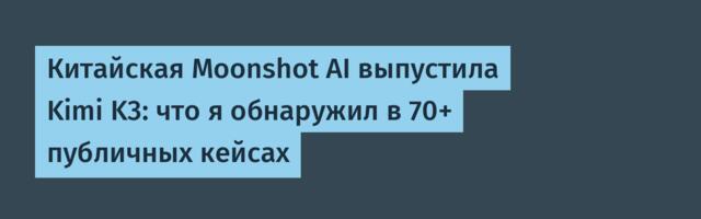 Китайская Moonshot AI выпустила Kimi K3: что я обнаружил в 70+ публичных кейсах