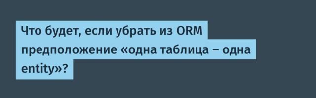 Что будет, если убрать из ORM предположение «одна таблица — одна entity»?