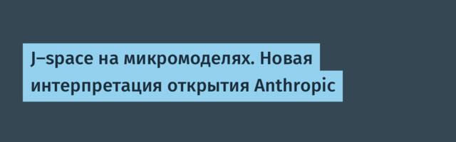 J-space на микромоделях. Новая интерпретация открытия Anthropic