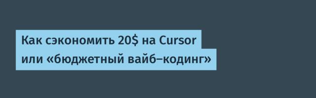 Как сэкономить 20$ на Cursor или «бюджетный вайб-кодинг»