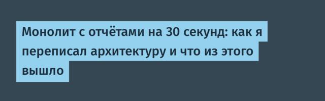 Монолит с отчётами на 30 секунд: как я переписал архитектуру и что из этого вышло
