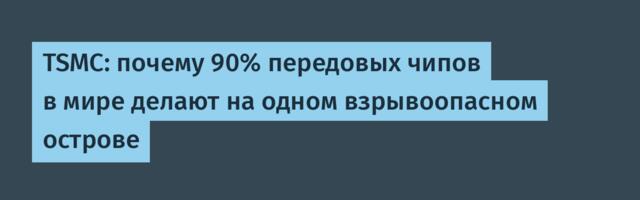 TSMC: почему 90% передовых чипов в мире делают на одном взрывоопасном острове