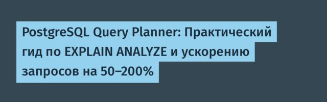PostgreSQL Query Planner: Практический гид по EXPLAIN ANALYZE и ускорению запросов на 50–200%