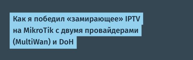 Как я победил «замирающее» IPTV на MikroTik с двумя провайдерами и DoH