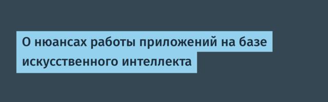О нюансах работы приложений на базе искусственного интеллекта