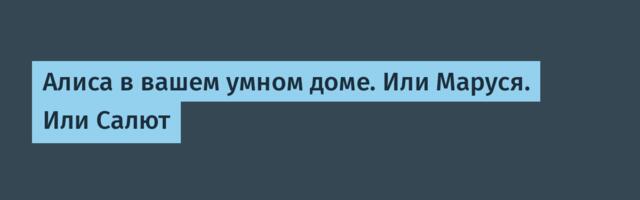 Алиса в вашем умном доме. Или Маруся. Или Салют