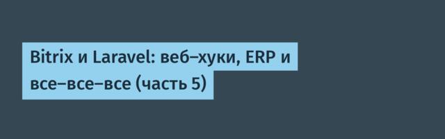 Bitrix и Laravel: веб-хуки, ERP и все-все-все (часть 5)