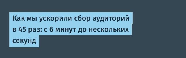 Как мы ускорили сбор аудиторий в 45 раз: с 6 минут до нескольких секунд