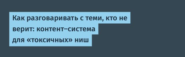 Как разговаривать с теми, кто не верит: контент-система для «токсичных» ниш