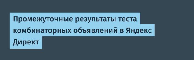 Промежуточные результаты теста комбинаторных объявлений в Яндекс Директ