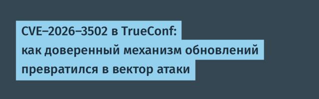 CVE-2026-3502 в TrueConf: как доверенный механизм обновлений превратился в вектор атаки