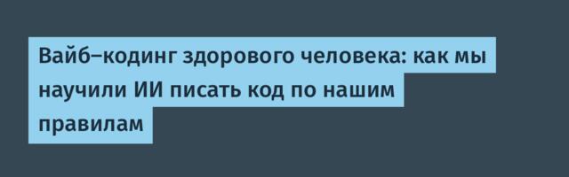 Вайб-кодинг здорового человека: как мы научили ИИ писать код по нашим правилам
