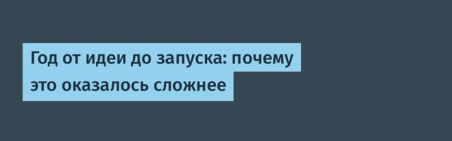 Год от идеи до запуска: почему это оказалось сложнее