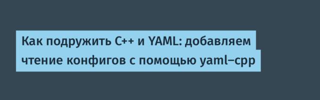 Как подружить C++ и YAML: добавляем чтение конфигов с помощью yaml-cpp