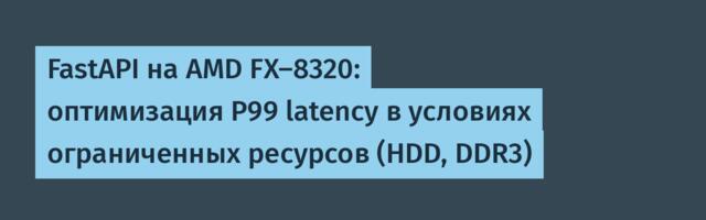 FastAPI на AMD FX-8320: оптимизация P99 latency в условиях ограниченных ресурсов (HDD, DDR3)