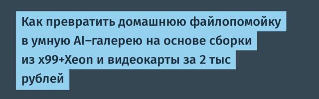 Как превратить домашнюю файлопомойку в умную AI-галерею на основе сборки из x99+Xeon и видеокарты за 2 тыс рублей