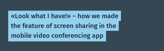 «Look what I have!» — how we made the feature of screen sharing in the mobile video conferencing app