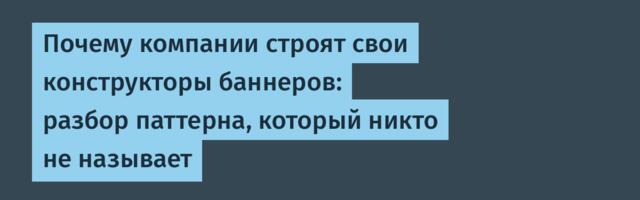 Почему компании строят свои конструкторы баннеров: разбор паттерна, который никто не называет