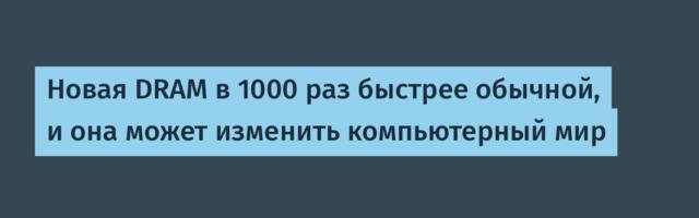 Новая DRAM в 1000 раз быстрее обычной, и она может изменить компьютерный мир