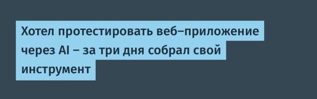 Хотел протестировать веб-приложение через AI — за три дня собрал свой инструмент
