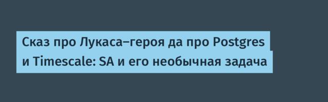 Сказ про Лукаса-героя да про Postgres и Timescale: SA и его необычная задача