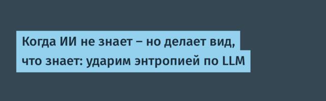 Когда ИИ не знает – но делает вид, что знает: ударим энтропией по LLM