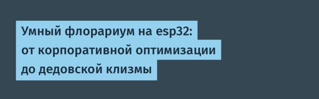 Умный флорариум на esp32: от корпоративной оптимизации до дедовской клизмы