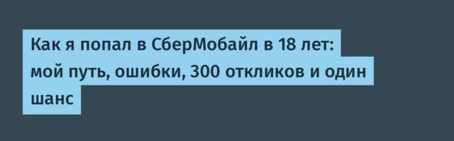 Как я попал в СберМобайл в 18 лет: мой путь, ошибки, 300 откликов и один шанс