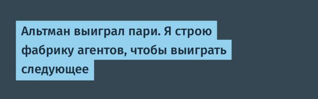 Альтман выиграл пари. Я строю фабрику агентов, чтобы выиграть следующее