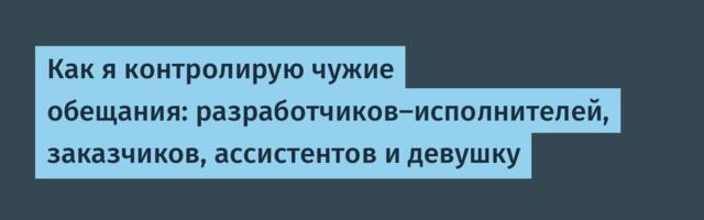 Как я контролирую чужие обещания: разработчиков-исполнителей, заказчиков, ассистентов и девушку