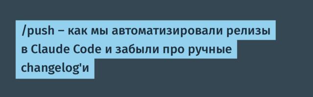 /push — как мы автоматизировали релизы в Claude Code и забыли про ручные changelog'и