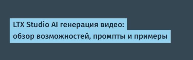 LTX Studio AI генерация видео: обзор возможностей, промпты и примеры