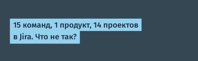 15 команд, 1 продукт, 14 проектов в Jira. Что не так?