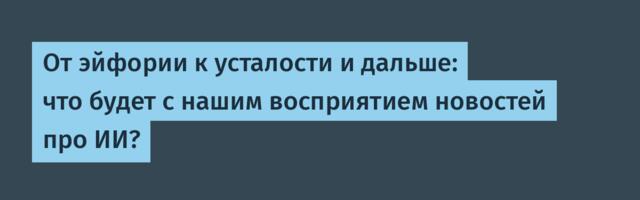 От эйфории к усталости и дальше: что будет с нашим восприятием новостей про ИИ?