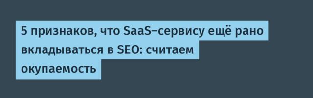 5 признаков, что SaaS-сервису ещё рано вкладываться в SEO: считаем окупаемость