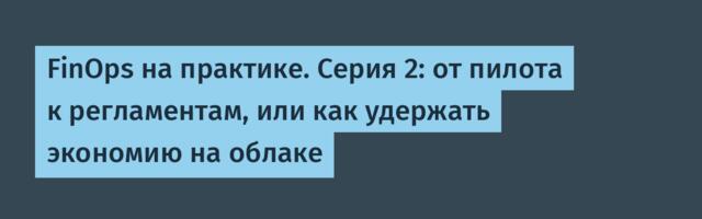 FinOps на практике. Серия 2: от пилота к регламентам, или как удержать экономию на облаке