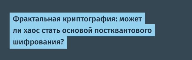 Фрактальная криптография: может ли хаос стать основой постквантового шифрования?