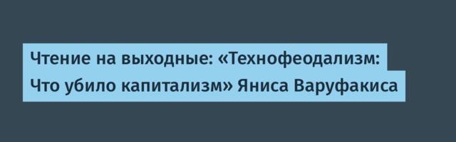 Чтение на выходные: «Технофеодализм: Что убило капитализм» Яниса Варуфакиса