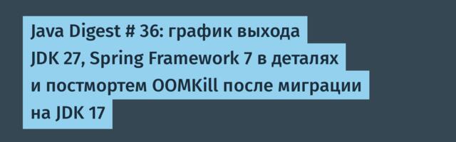 Java Digest # 36: график выхода JDK 27, Spring Framework 7 в деталях и постмортем OOMKill после миграции на JDK 17