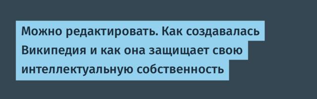 Можно редактировать. Как создавалась Википедия и как она защищает свою интеллектуальную собственность