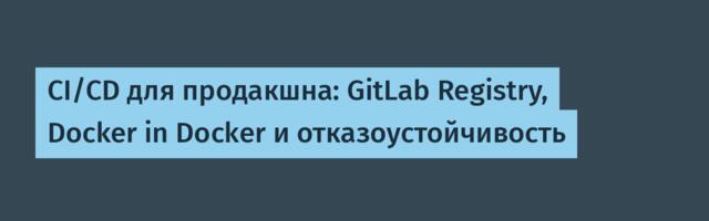 CI/CD для продакшна: GitLab Registry, Docker in Docker и отказоустойчивость