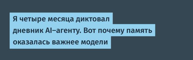Я четыре месяца диктовал дневник AI-агенту. Вот почему память оказалась важнее модели