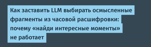 Как заставить LLM выбирать осмысленные фрагменты из часовой расшифровки: почему «найди интересные моменты» не работает
